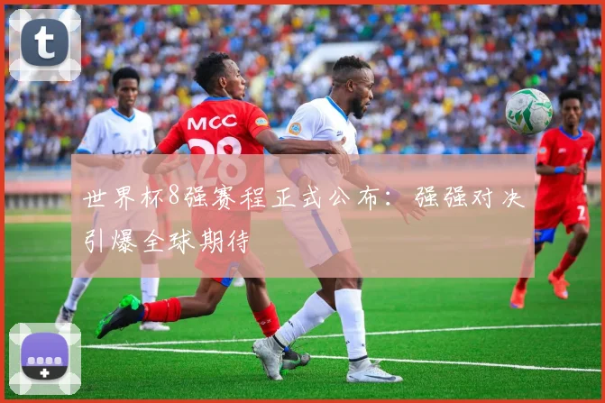 世界杯8强赛程正式公布:强强对决引爆全球期待
