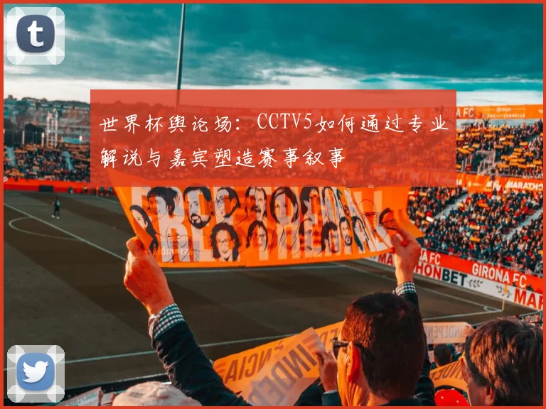 世界杯舆论场:CCTV5如何通过专业解说与嘉宾塑造赛事叙事