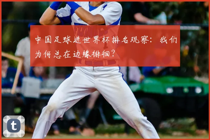 中国足球进世界杯排名观察：我们为何总在边缘徘徊？