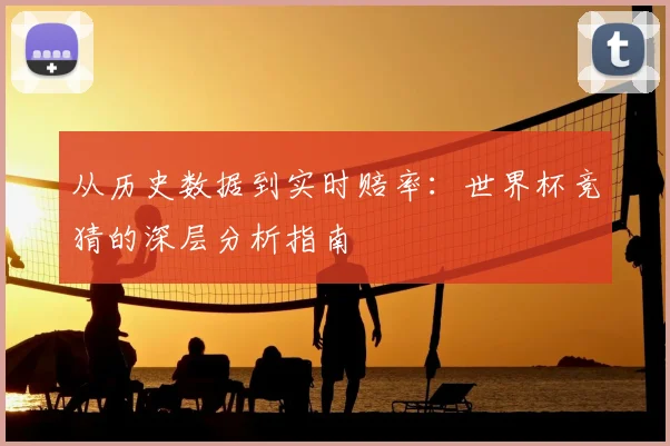 从历史数据到实时赔率：世界杯竞猜的深层分析指南