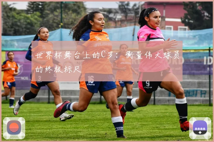 世界杯舞台上的C罗:衡量伟大球员的终极标尺