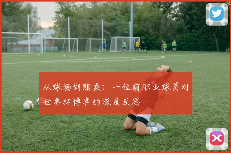 从球场到赌桌:一位前职业球员对世界杯博弈的深度反思
