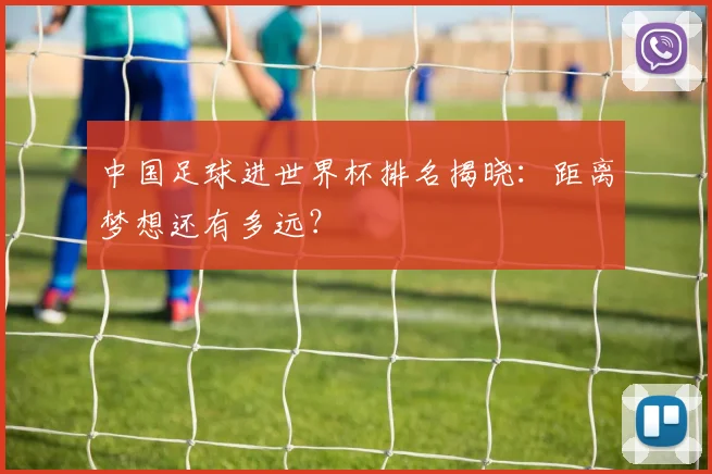 中国足球进世界杯排名揭晓：距离梦想还有多远？