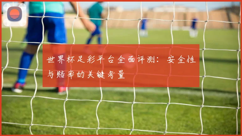 世界杯足彩平台全面评测：安全性与赔率的关键考量