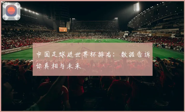 中国足球进世界杯排名:数据告诉你真相与未来