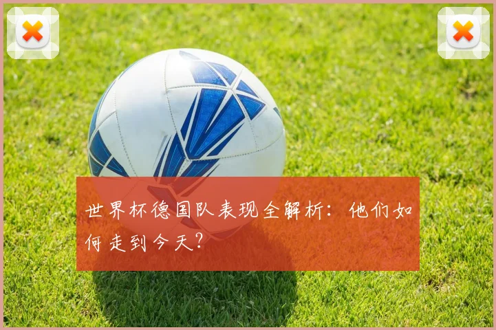 世界杯德国队表现全解析：他们如何走到今天？