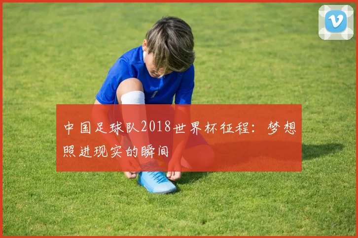 中国足球队2018世界杯征程：梦想照进现实的瞬间