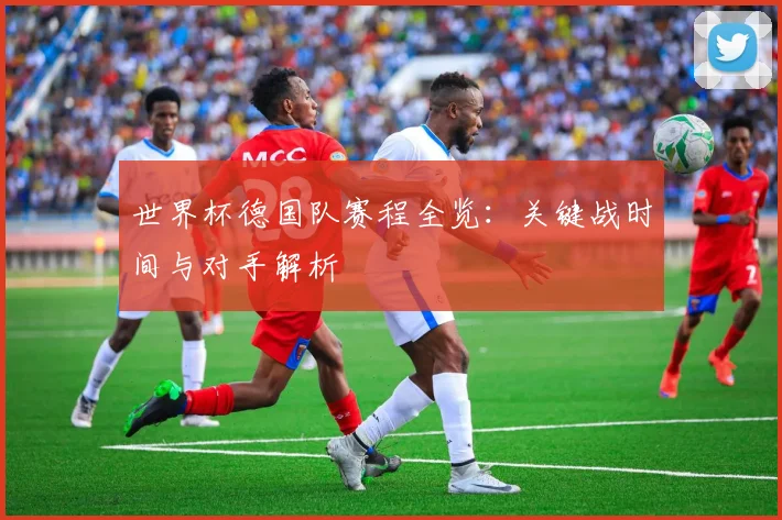 世界杯德国队赛程全览：关键战时间与对手解析
