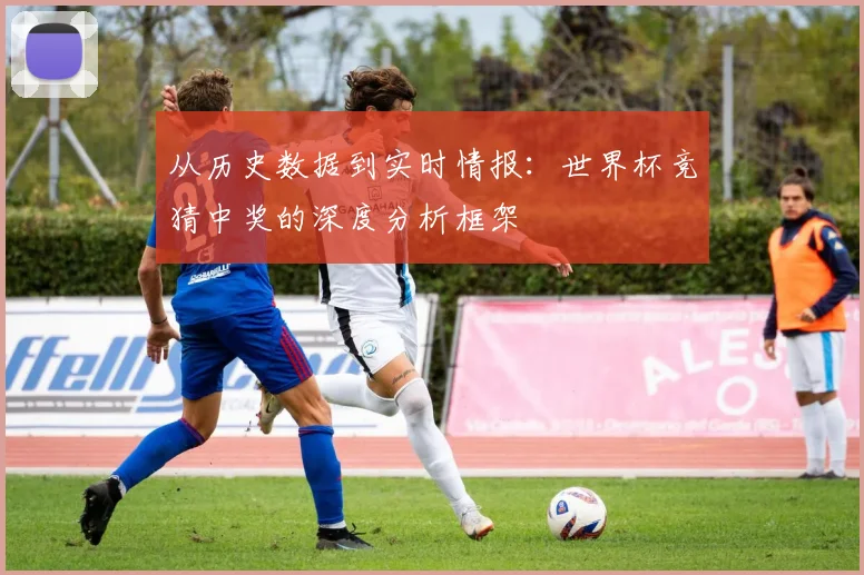 从历史数据到实时情报:世界杯竞猜中奖的深度分析框架