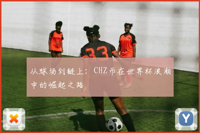 从球场到链上:CHZ币在世界杯浪潮中的崛起之路