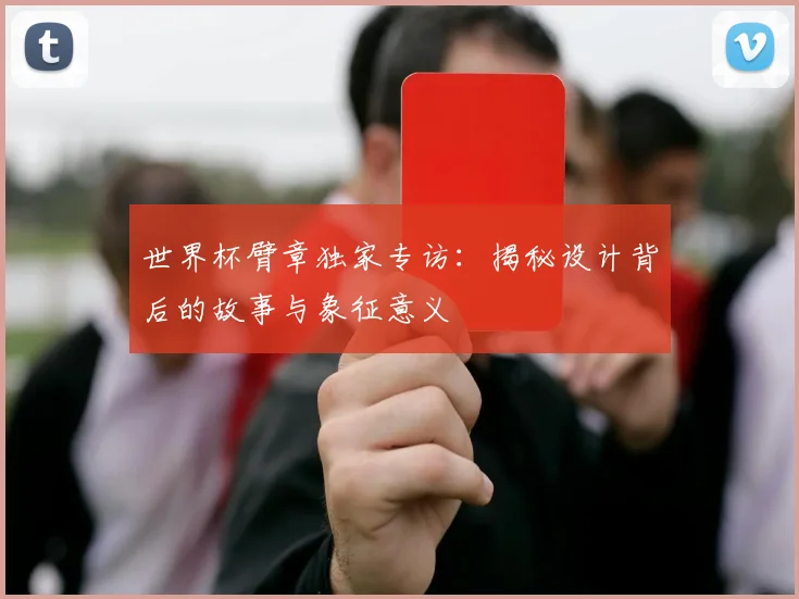 世界杯臂章独家专访:揭秘设计背后的故事与象征意义