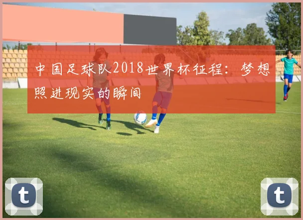 中国足球队2018世界杯征程：梦想照进现实的瞬间