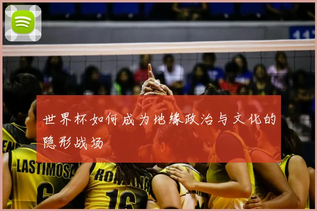 世界杯如何成为地缘政治与文化的隐形战场