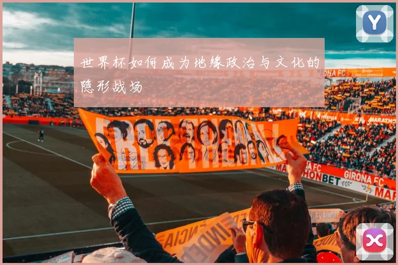 世界杯如何成为地缘政治与文化的隐形战场