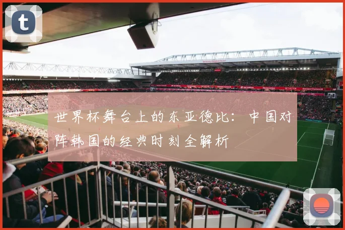 世界杯舞台上的东亚德比:中国对阵韩国的经典时刻全解析