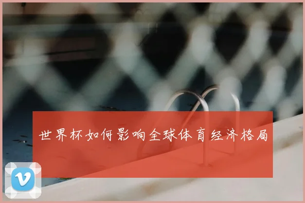 世界杯如何影响全球体育经济格局