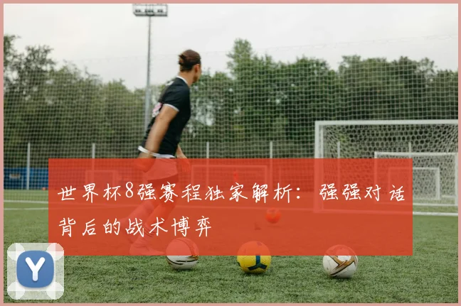 世界杯8强赛程独家解析:强强对话背后的战术博弈
