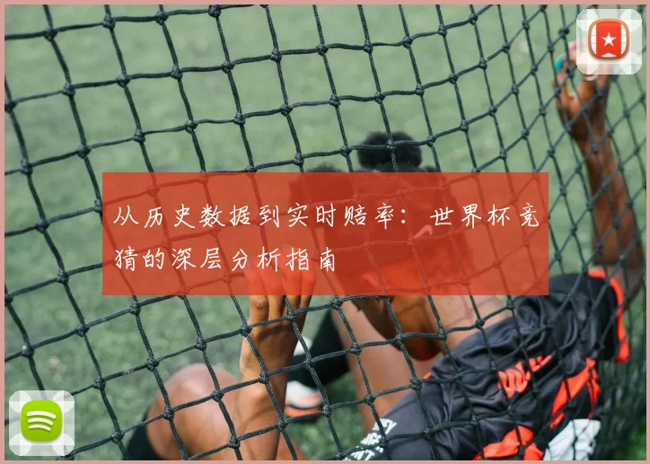 从历史数据到实时赔率：世界杯竞猜的深层分析指南