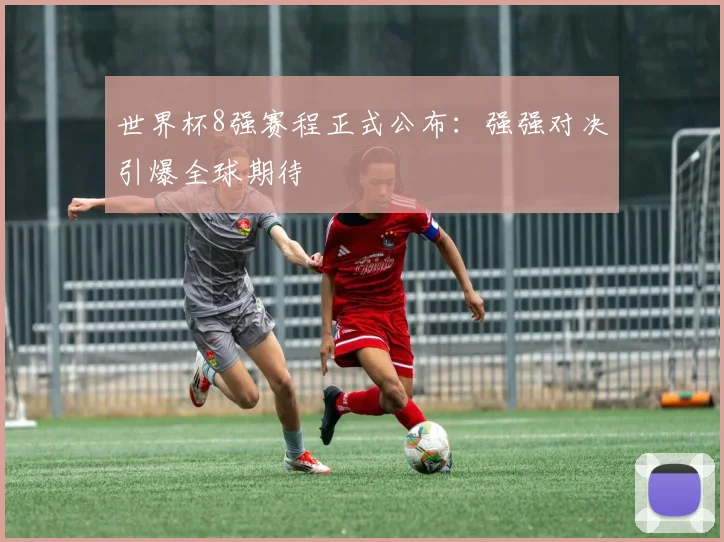 世界杯8强赛程正式公布:强强对决引爆全球期待