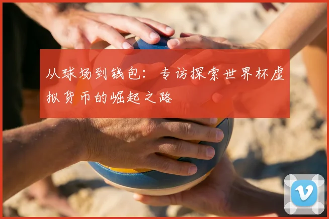 从球场到钱包:专访探索世界杯虚拟货币的崛起之路