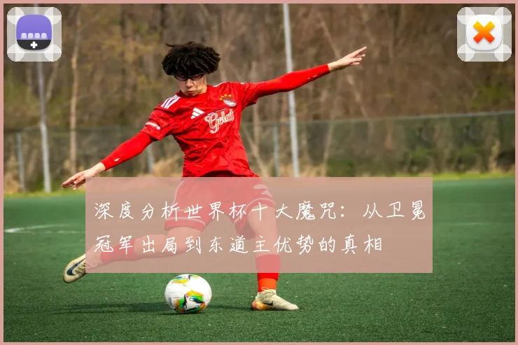深度分析世界杯十大魔咒：从卫冕冠军出局到东道主优势的真相